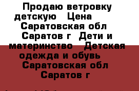 Продаю ветровку детскую › Цена ­ 350 - Саратовская обл., Саратов г. Дети и материнство » Детская одежда и обувь   . Саратовская обл.,Саратов г.